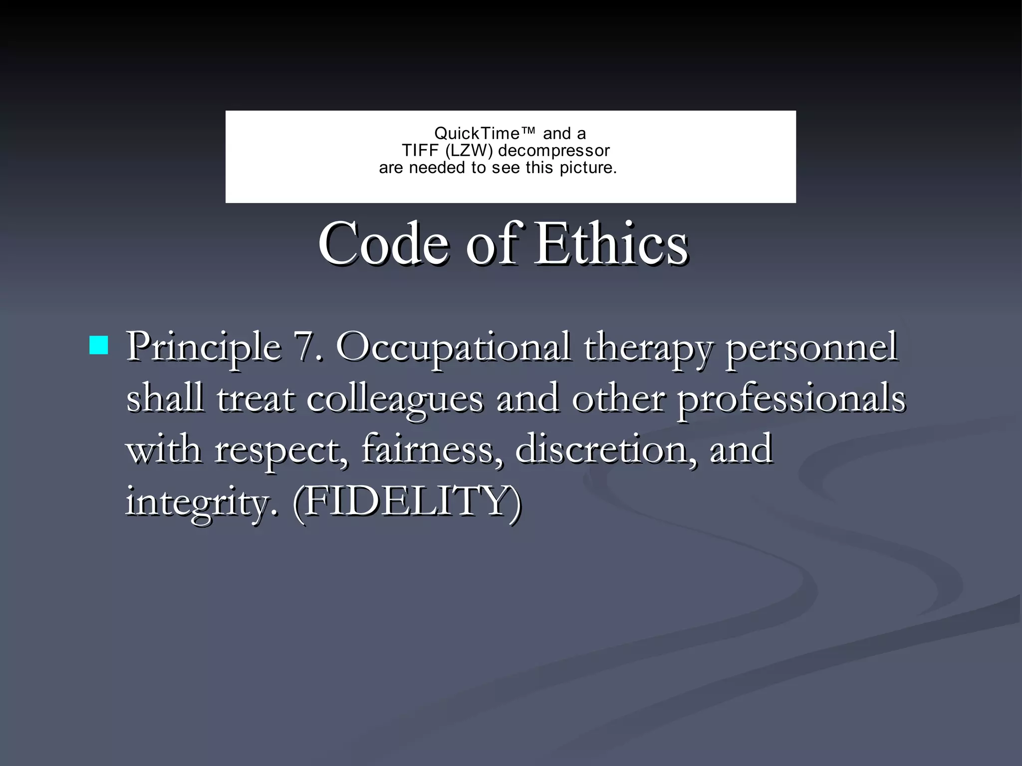 Code of Ethics  Principle 7. Occupational therapy personnel shall treat colleagues and other professionals with respect, fairness, discretion, and integrity. (FIDELITY)   