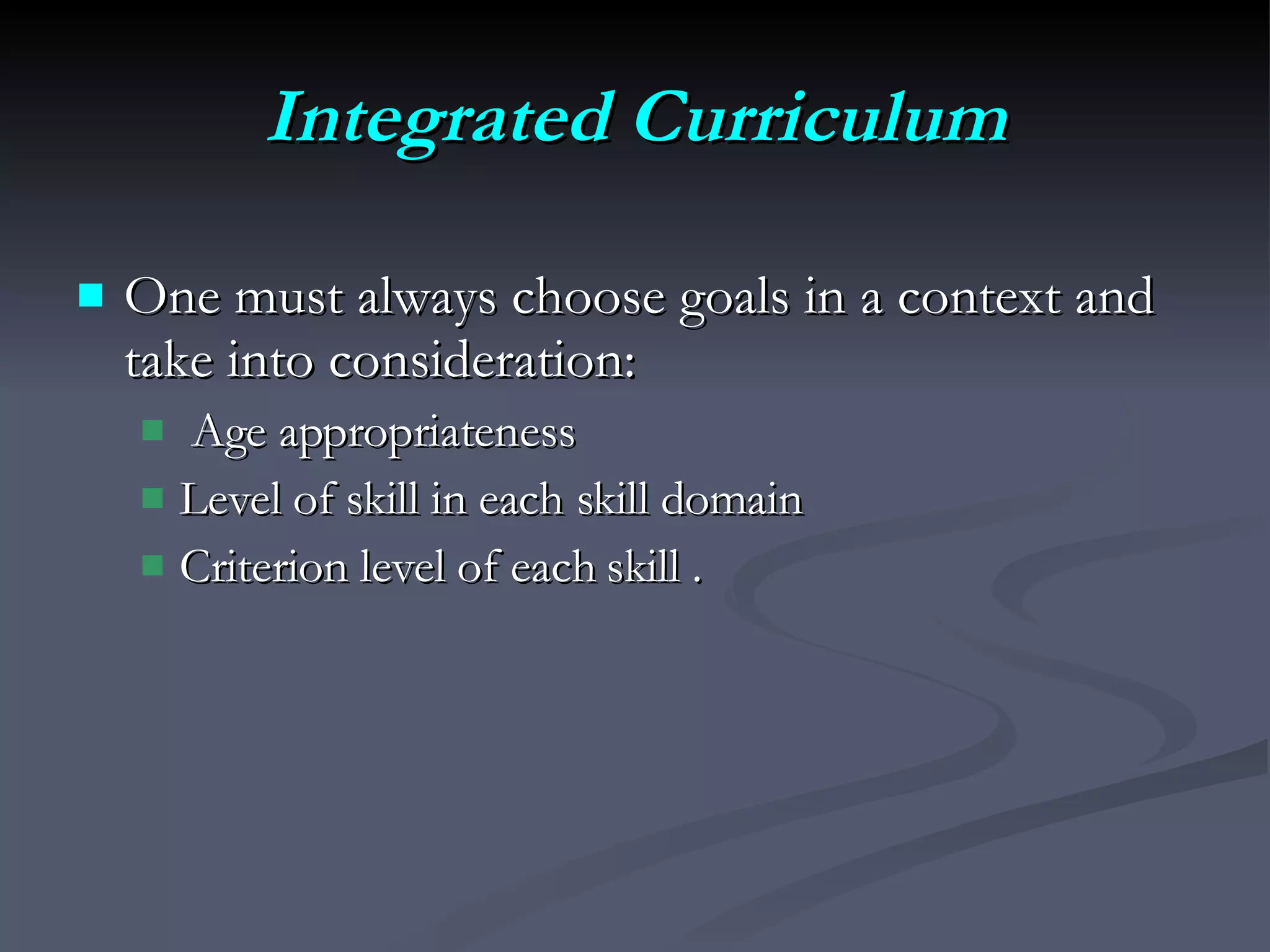 Integrated Curriculum One must always choose goals in a context and take into consideration: Age appropriateness  Level of skill in each skill domain Criterion level of each skill .  