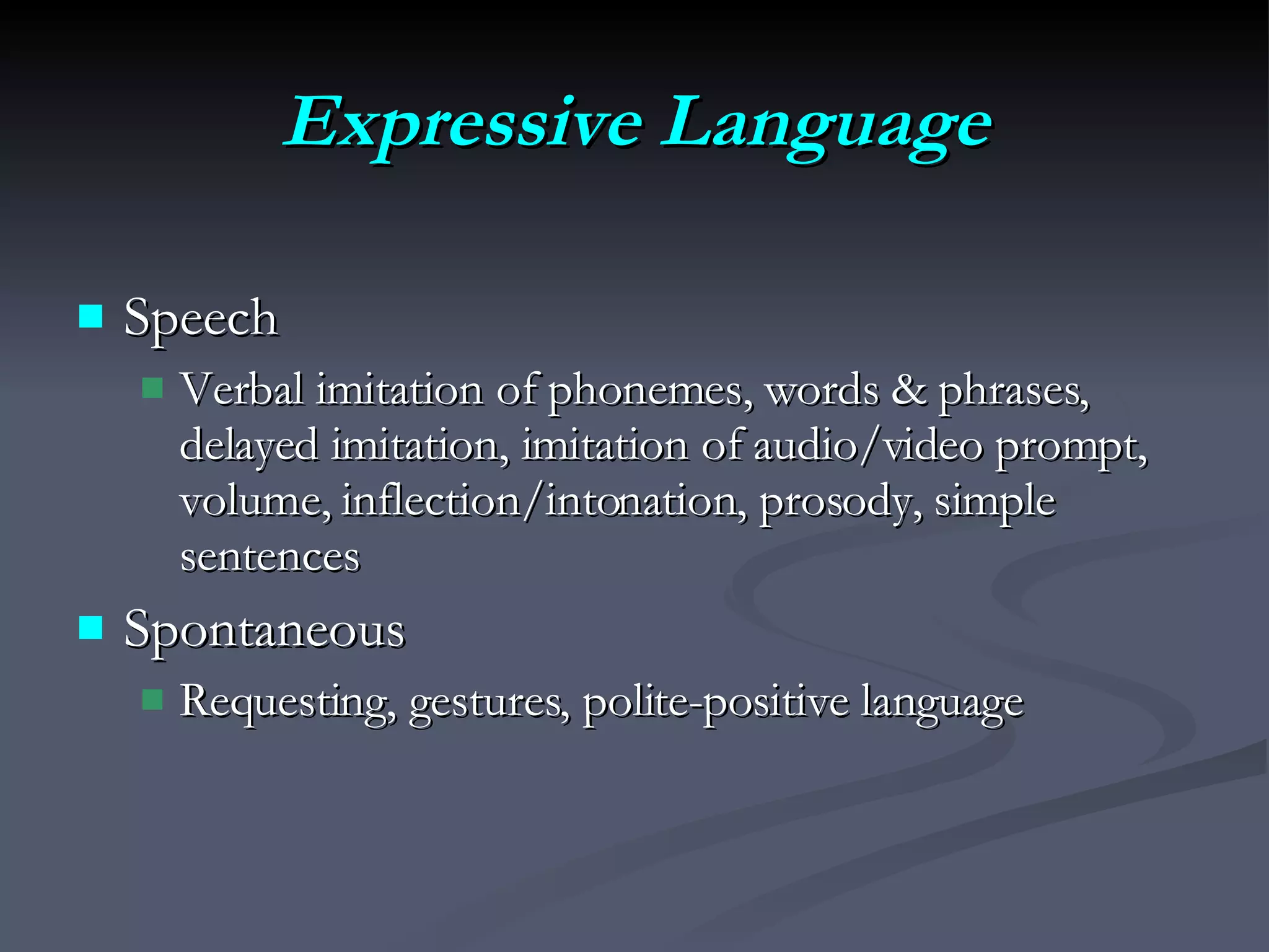 Expressive Language Speech Verbal imitation of phonemes, words & phrases, delayed imitation, imitation of audio/video prompt, volume, inflection/intonation, prosody, simple sentences Spontaneous Requesting, gestures, polite-positive language 