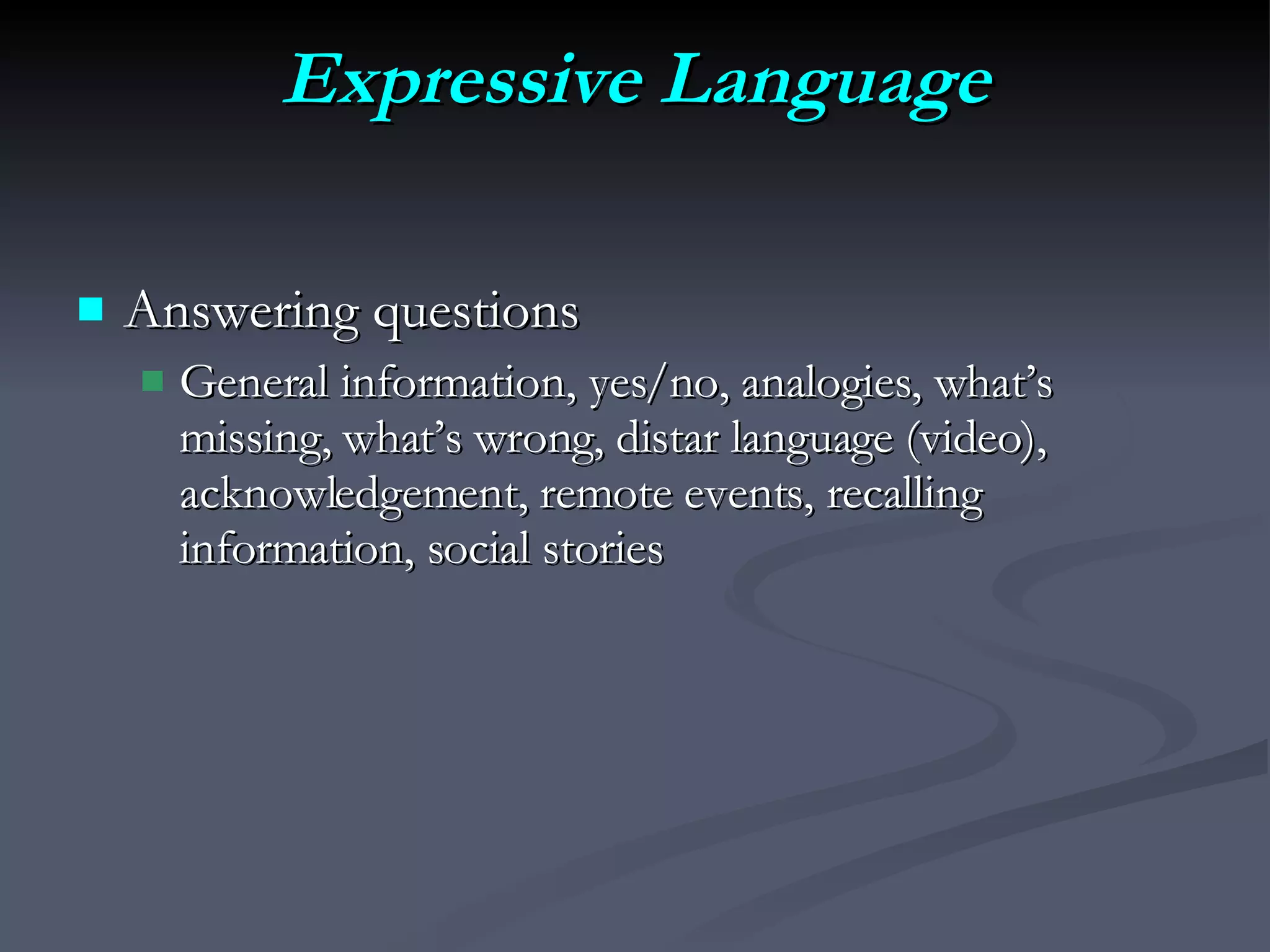 Expressive Language Answering questions General information, yes/no, analogies, what’s missing, what’s wrong, distar language (video), acknowledgement, remote events, recalling information, social stories 