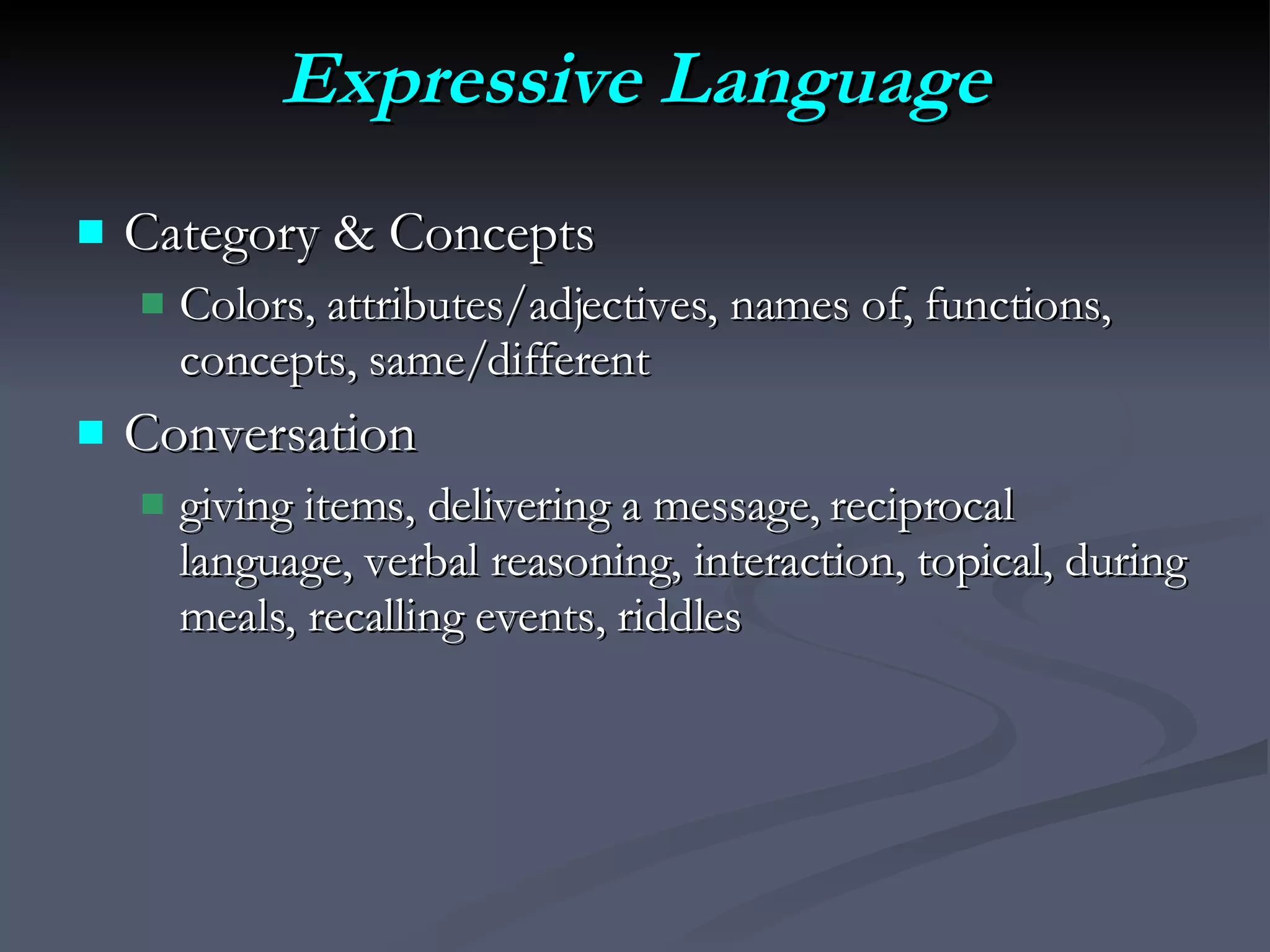 Expressive Language Category & Concepts Colors, attributes/adjectives, names of, functions, concepts, same/different Conversation giving items, delivering a message, reciprocal language, verbal reasoning, interaction, topical, during meals, recalling events, riddles 