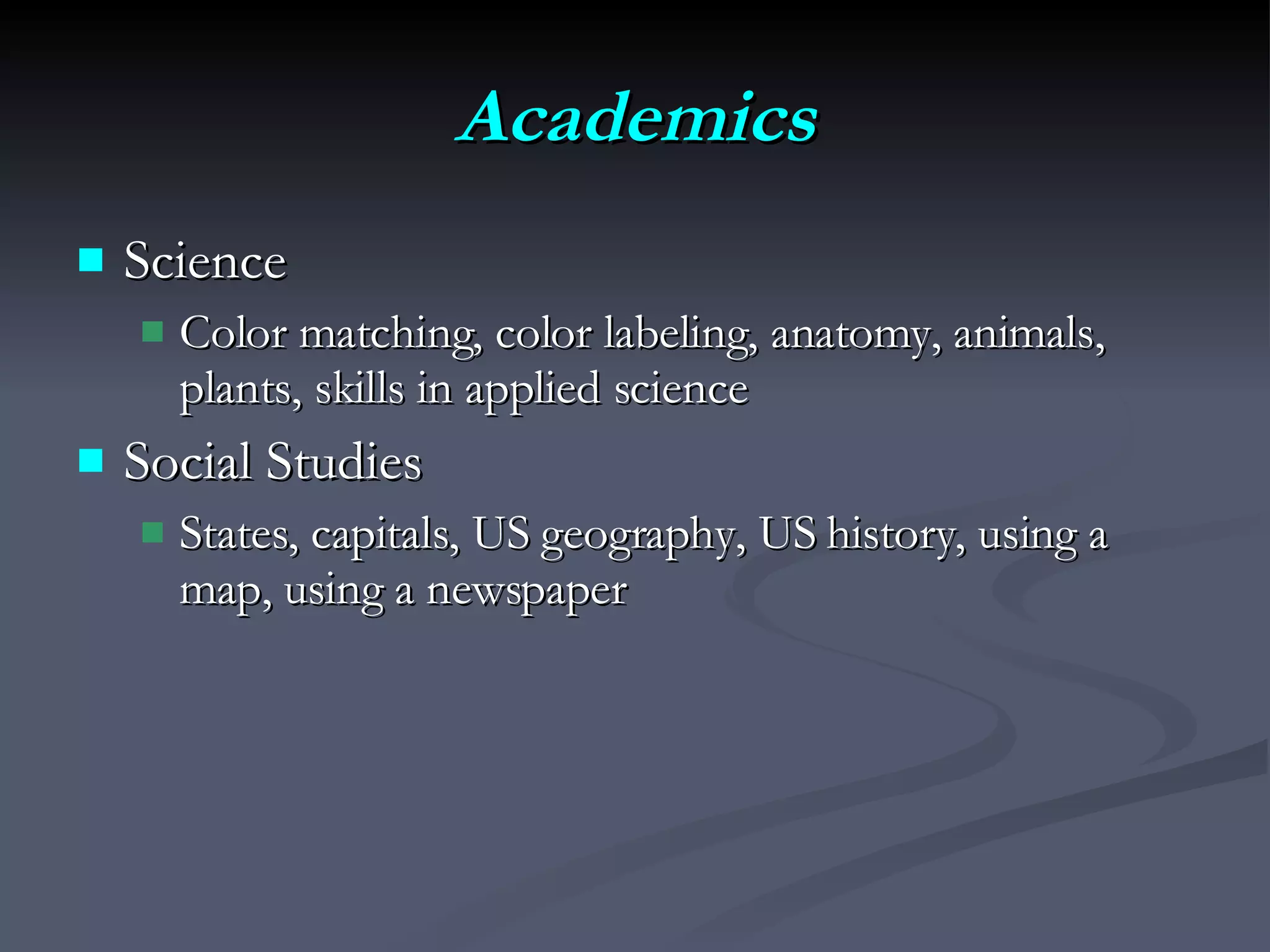 Academics Science Color matching, color labeling, anatomy, animals, plants, skills in applied science Social Studies States, capitals, US geography, US history, using a map, using a newspaper 