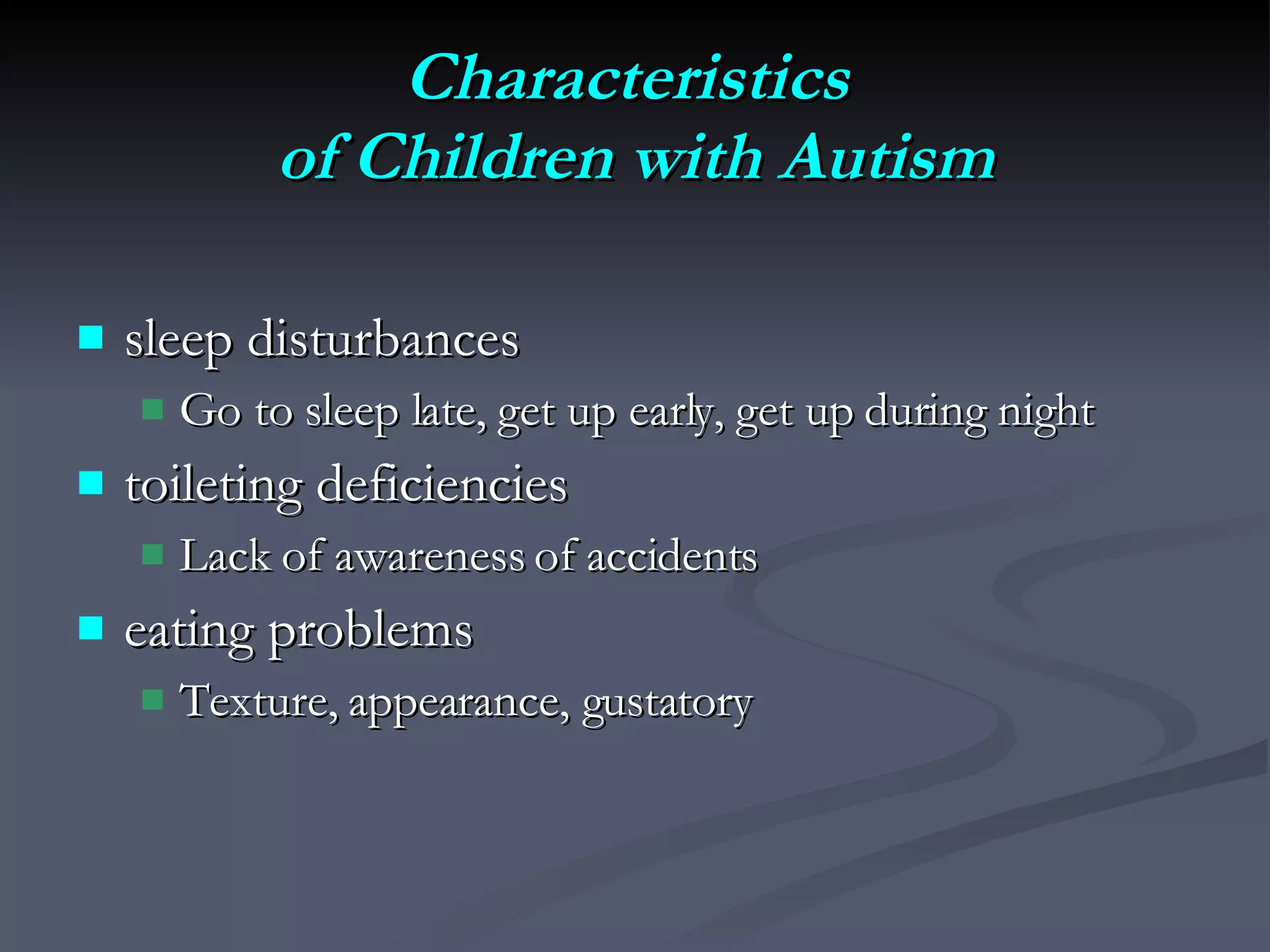 Characteristics  of Children with Autism sleep disturbances Go to sleep late, get up early, get up during night toileting deficiencies Lack of awareness of accidents eating problems Texture, appearance, gustatory 