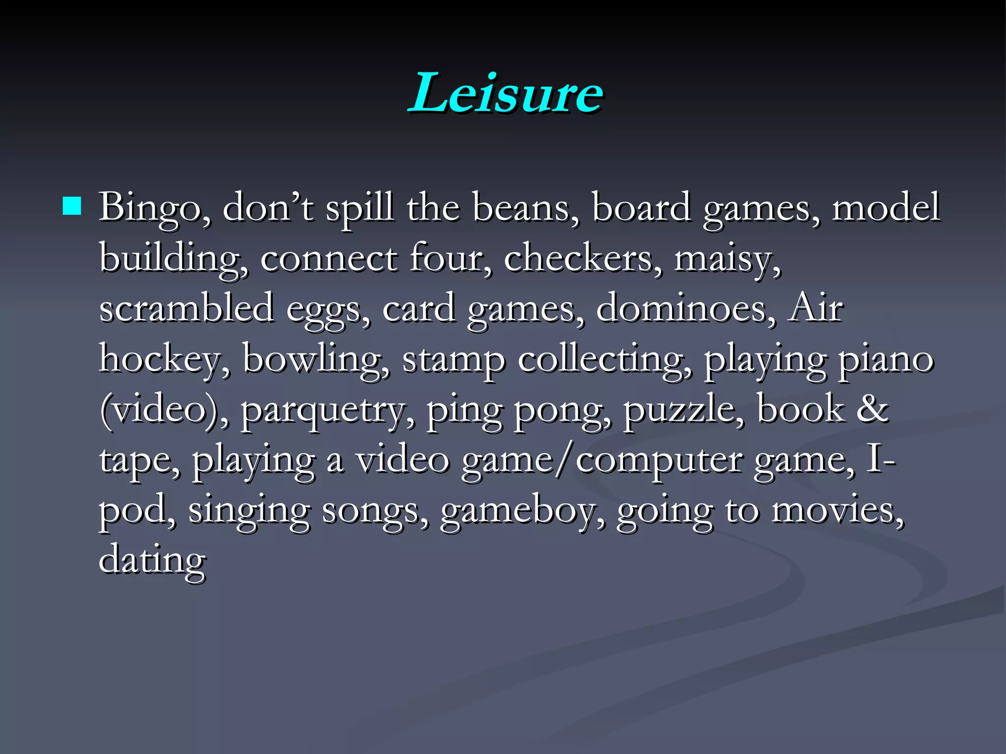 Leisure Bingo, don’t spill the beans, board games, model building, connect four, checkers, maisy, scrambled eggs, card games, dominoes, Air hockey, bowling, stamp collecting, playing piano (video), parquetry, ping pong, puzzle, book & tape, playing a video game/computer game, I-pod, singing songs, gameboy, going to movies, dating 