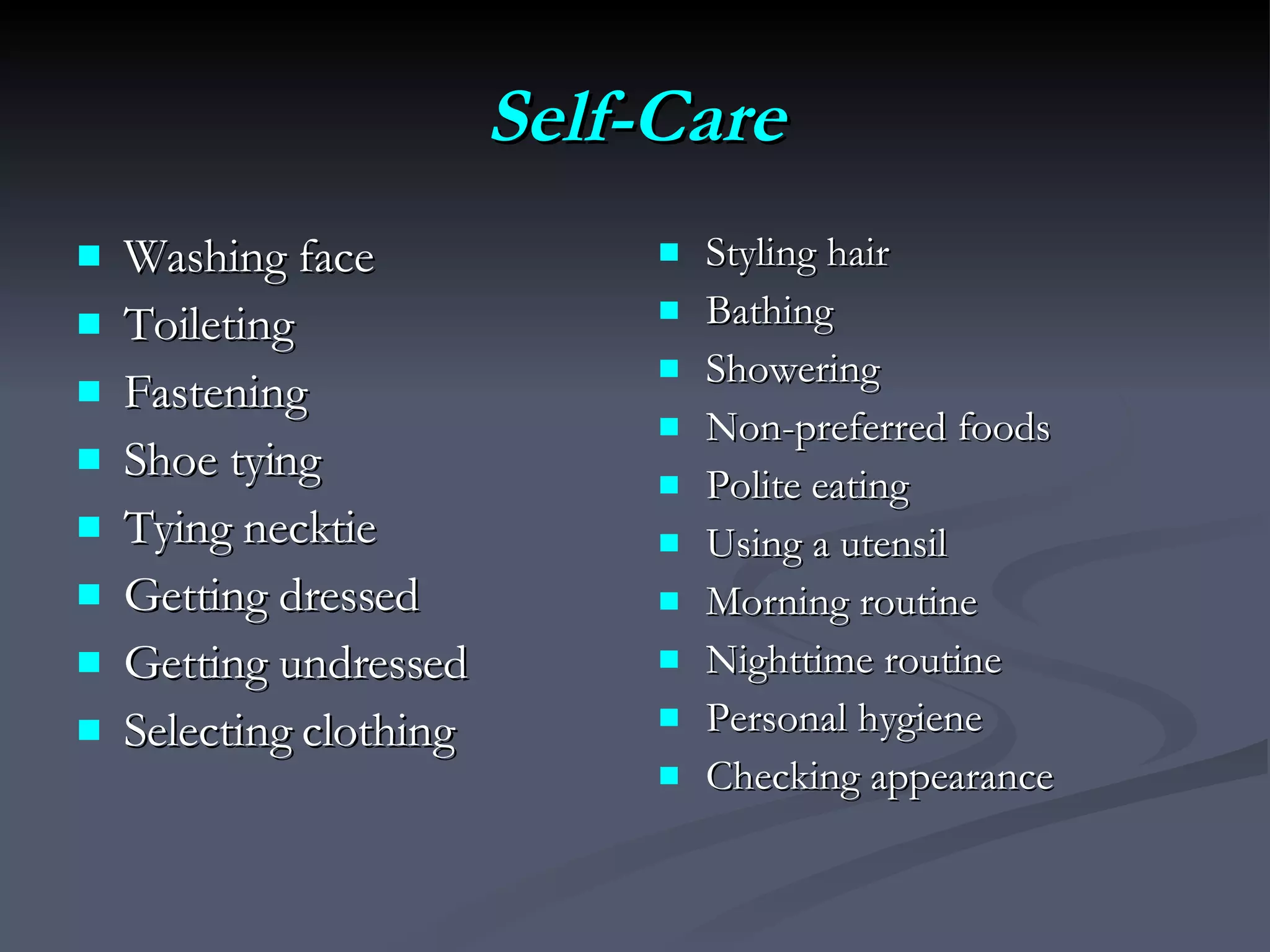 Self-Care Washing face Toileting Fastening Shoe tying Tying necktie Getting dressed Getting undressed Selecting clothing Styling hair Bathing Showering Non-preferred foods Polite eating Using a utensil Morning routine Nighttime routine Personal hygiene Checking appearance 