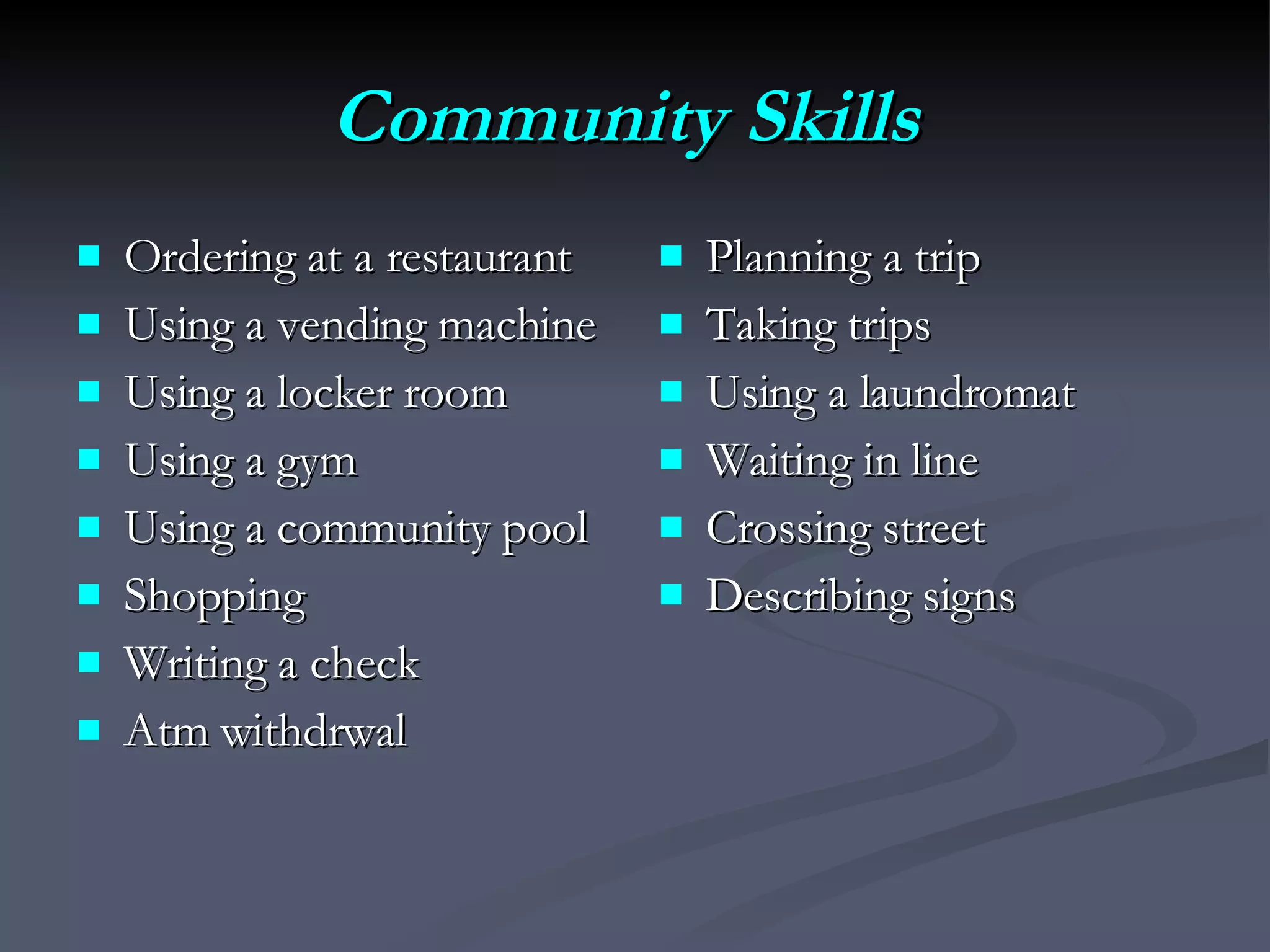 Community Skills   Ordering at a restaurant Using a vending machine Using a locker room Using a gym Using a community pool Shopping Writing a check Atm withdrwal Planning a trip Taking trips Using a laundromat Waiting in line Crossing street Describing signs 