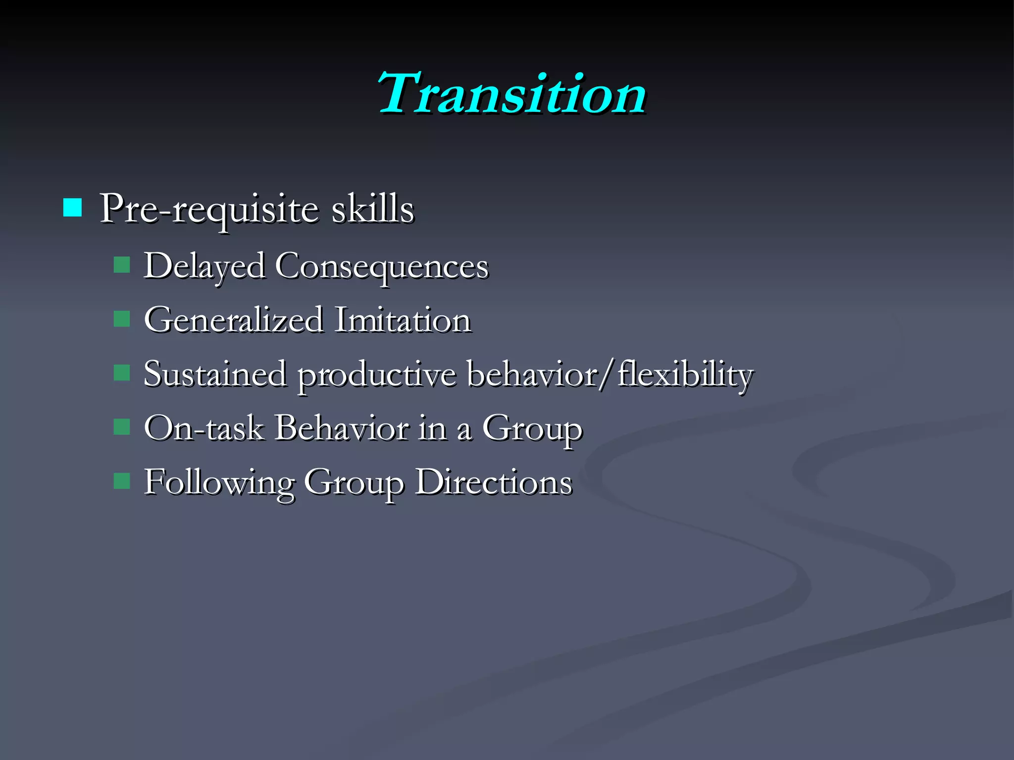 Transition Pre-requisite skills Delayed Consequences Generalized Imitation Sustained productive behavior/flexibility On-task Behavior in a Group  Following Group Directions 