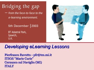 “ Evolving New E-learning Practices in Traditional Higher Education” International Conference on Networked e-learning for European Universities University of Granada, Spain 25th of November, 2003 Developing eLearning Lessons Pierfranco Ravotto - pfr@tes.mi.it ITSOS “Marie Curie” Cernusco sul Naviglio (MI) ITALY   