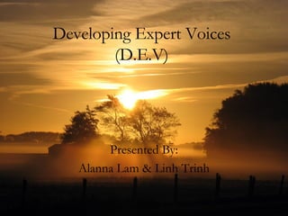 Developing Expert Voices (D.E.V) Presented By: Alanna Lam & Linh Trinh 