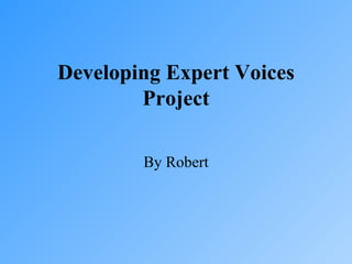 Developing Expert Voices Project By Robert 