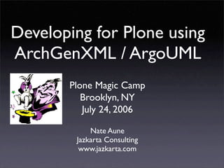 Developing for Plone using
ArchGenXML / ArgoUML
       Plone Magic Camp
          Brooklyn, NY
          July 24, 2006

            Nate Aune
        Jazkarta Consulting
         www.jazkarta.com