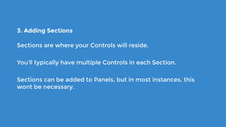 3. Adding Sections
Sections are where your Controls will reside.
You’ll typically have multiple Controls in each Section.
Sections can be added to Panels, but in most instances, this
wont be necessary.
 