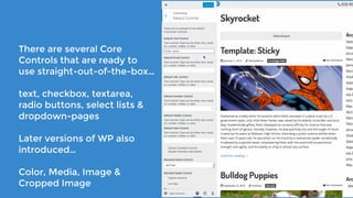 There are several Core
Controls that are ready to
use straight-out-of-the-box…
text, checkbox, textarea,
radio buttons, select lists & 
dropdown-pages
Later versions of WP also
introduced…
Color, Media, Image &
Cropped Image
 