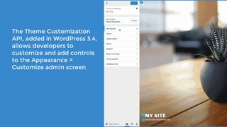The Theme Customization
API, added in WordPress 3.4,
allows developers to
customize and add controls
to the Appearance >
Customize admin screen
 
