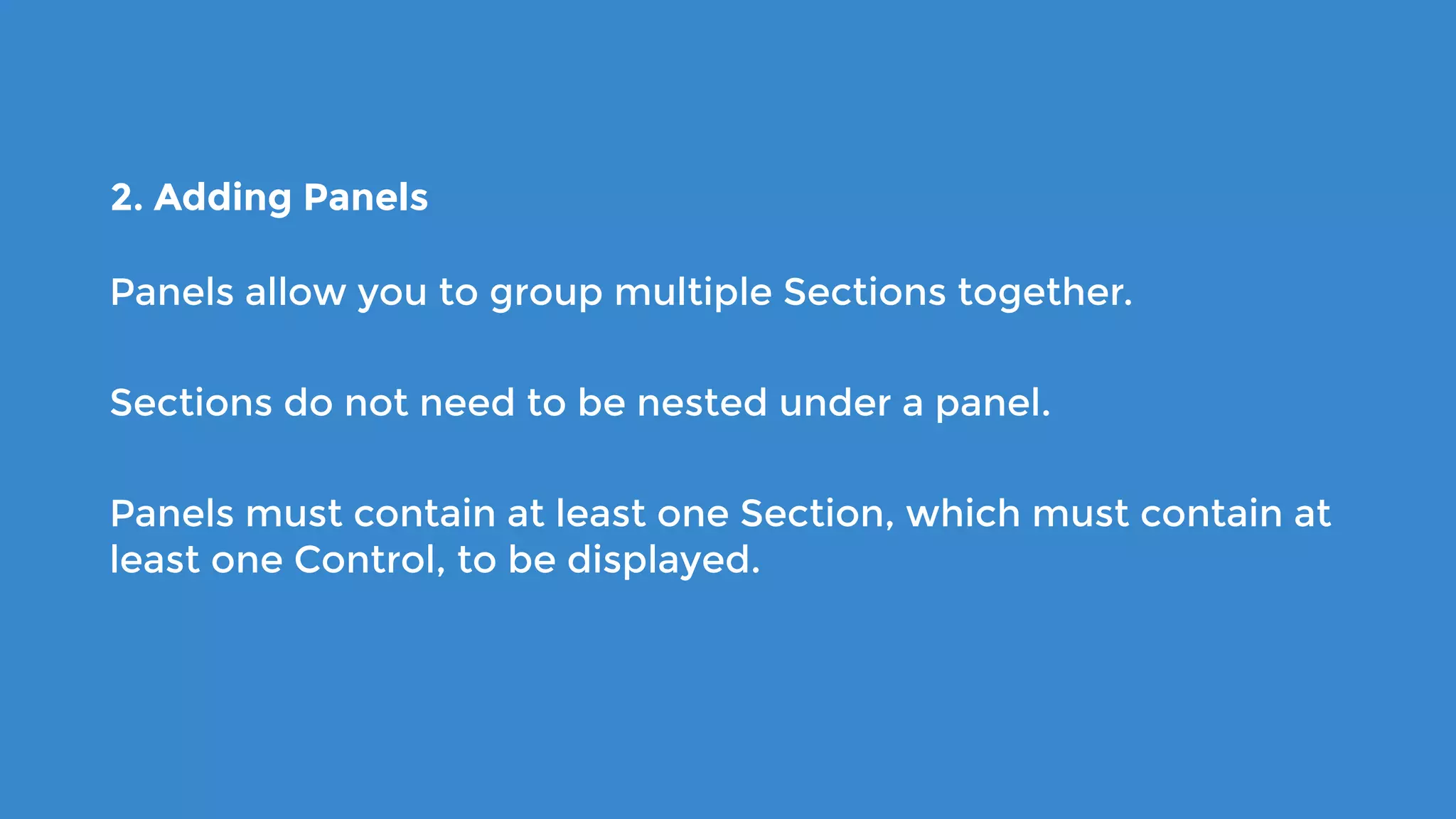 2. Adding Panels
Panels allow you to group multiple Sections together.
Sections do not need to be nested under a panel.
Panels must contain at least one Section, which must contain at
least one Control, to be displayed.
 