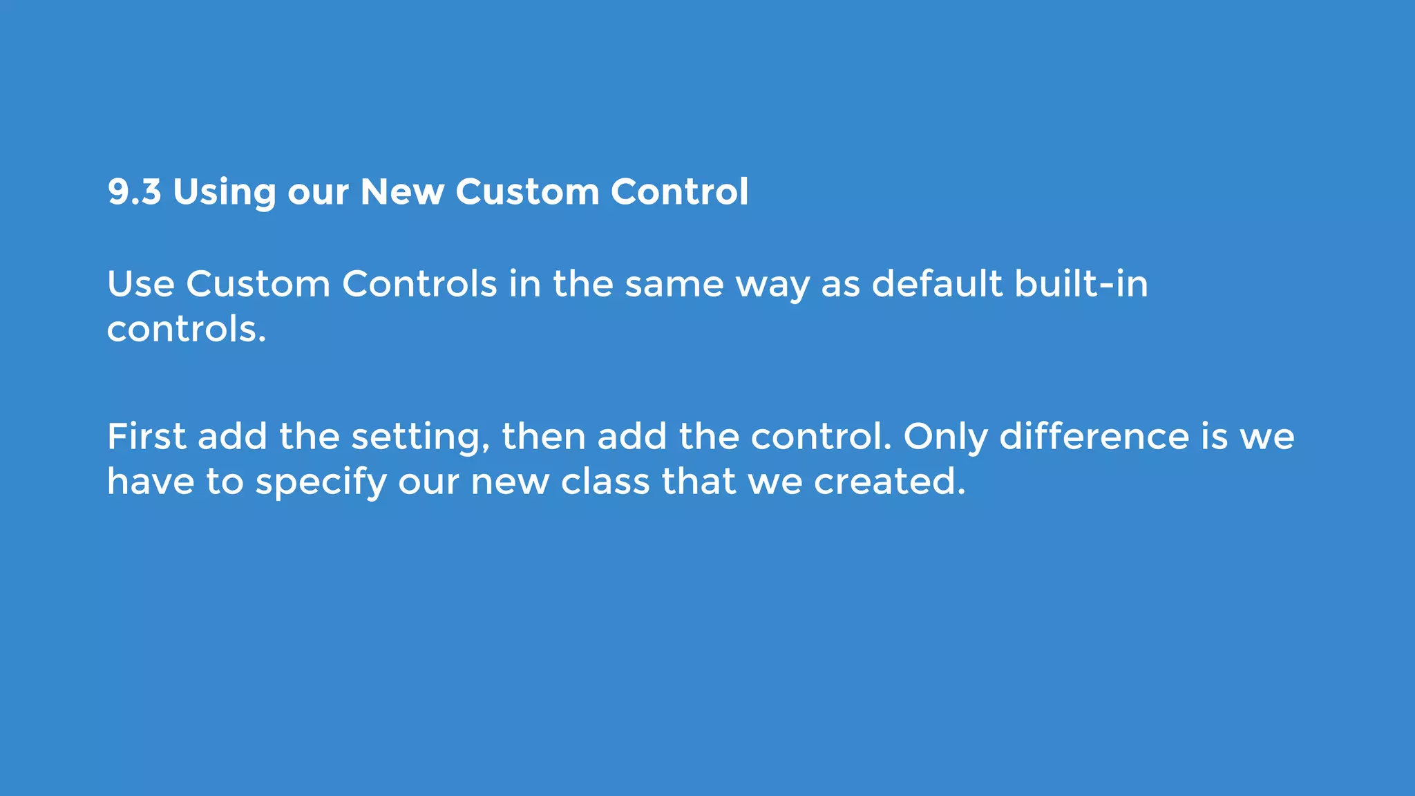 9.3 Using our New Custom Control
Use Custom Controls in the same way as default built-in
controls.
First add the setting, then add the control. Only difference is we
have to specify our new class that we created.
 