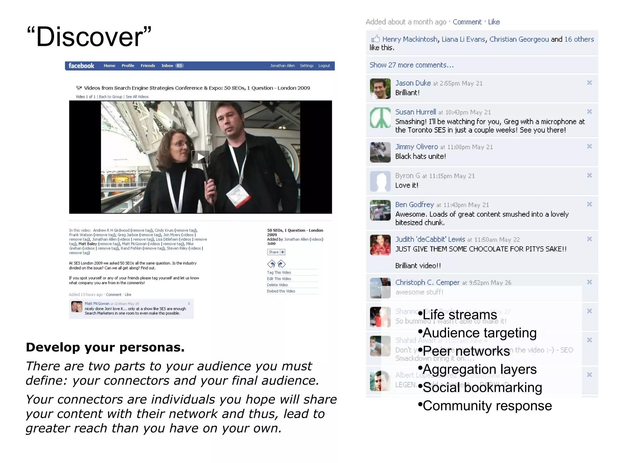 “ Discover” Develop your personas. There are two parts to your audience you must define: your connectors and your final audience.  Your connectors are individuals you hope will share your content with their network and thus, lead to greater reach than you have on your own. Life streams  Audience targeting Peer networks Aggregation layers Social bookmarking Community response 