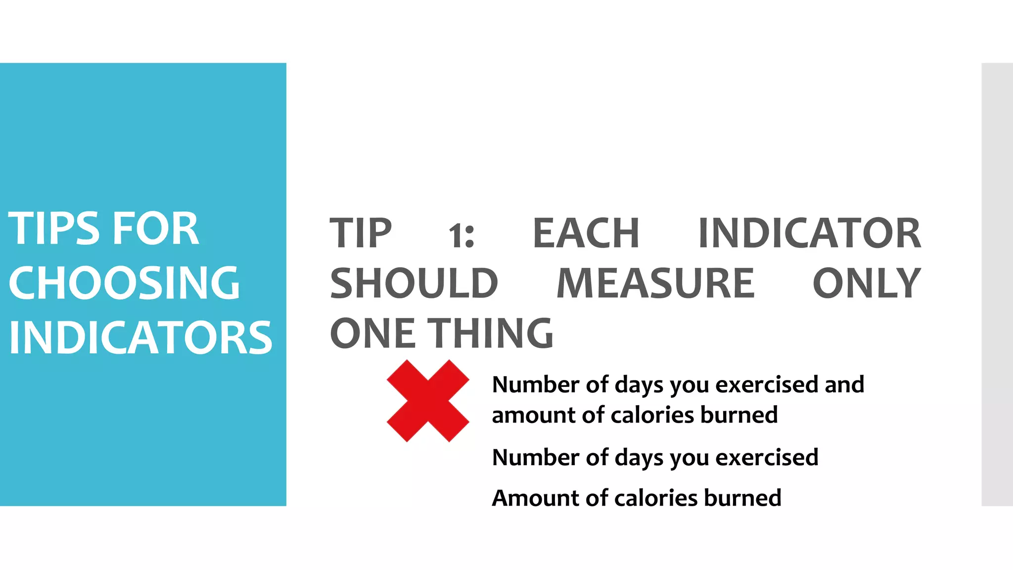 TIPS FOR
CHOOSING
INDICATORS
TIP 1: EACH INDICATOR
SHOULD MEASURE ONLY
ONE THING
Number of days you exercised and
amount of calories burned
Number of days you exercised
Amount of calories burned
 