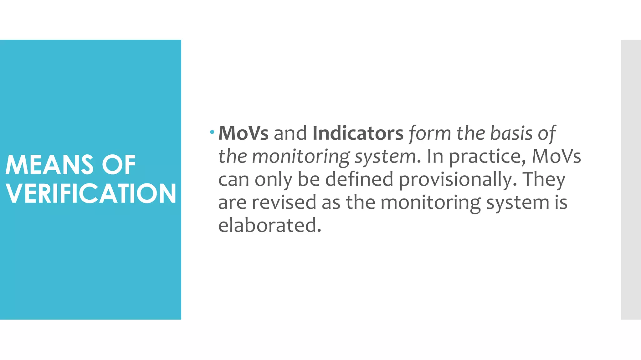 MEANS OF
VERIFICATION
MoVs and Indicators form the basis of
the monitoring system. In practice, MoVs
can only be defined provisionally. They
are revised as the monitoring system is
elaborated.
 