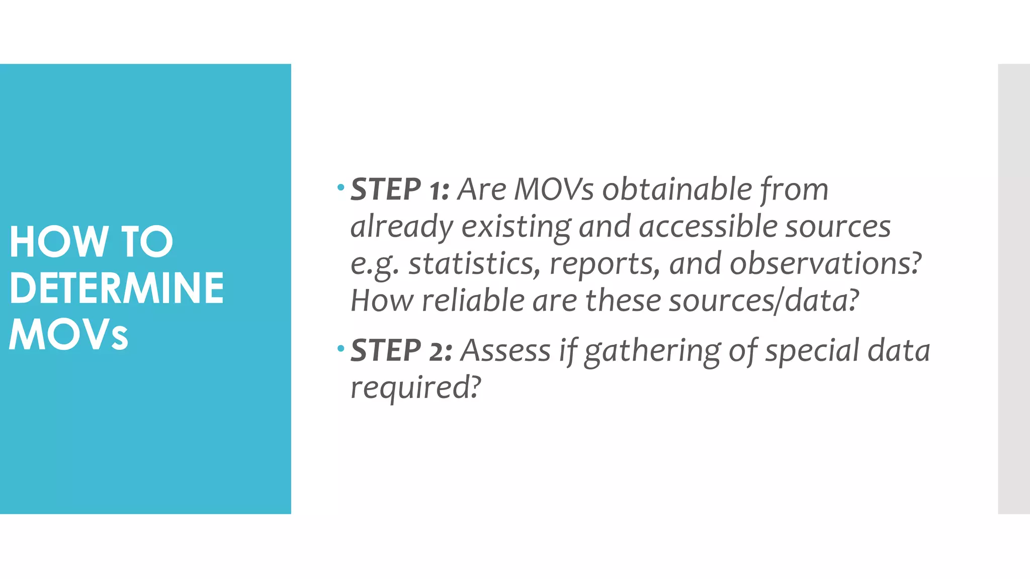 HOW TO
DETERMINE
MOVs
STEP 1: Are MOVs obtainable from
already existing and accessible sources
e.g. statistics, reports, and observations?
How reliable are these sources/data?
STEP 2: Assess if gathering of special data
required?
 