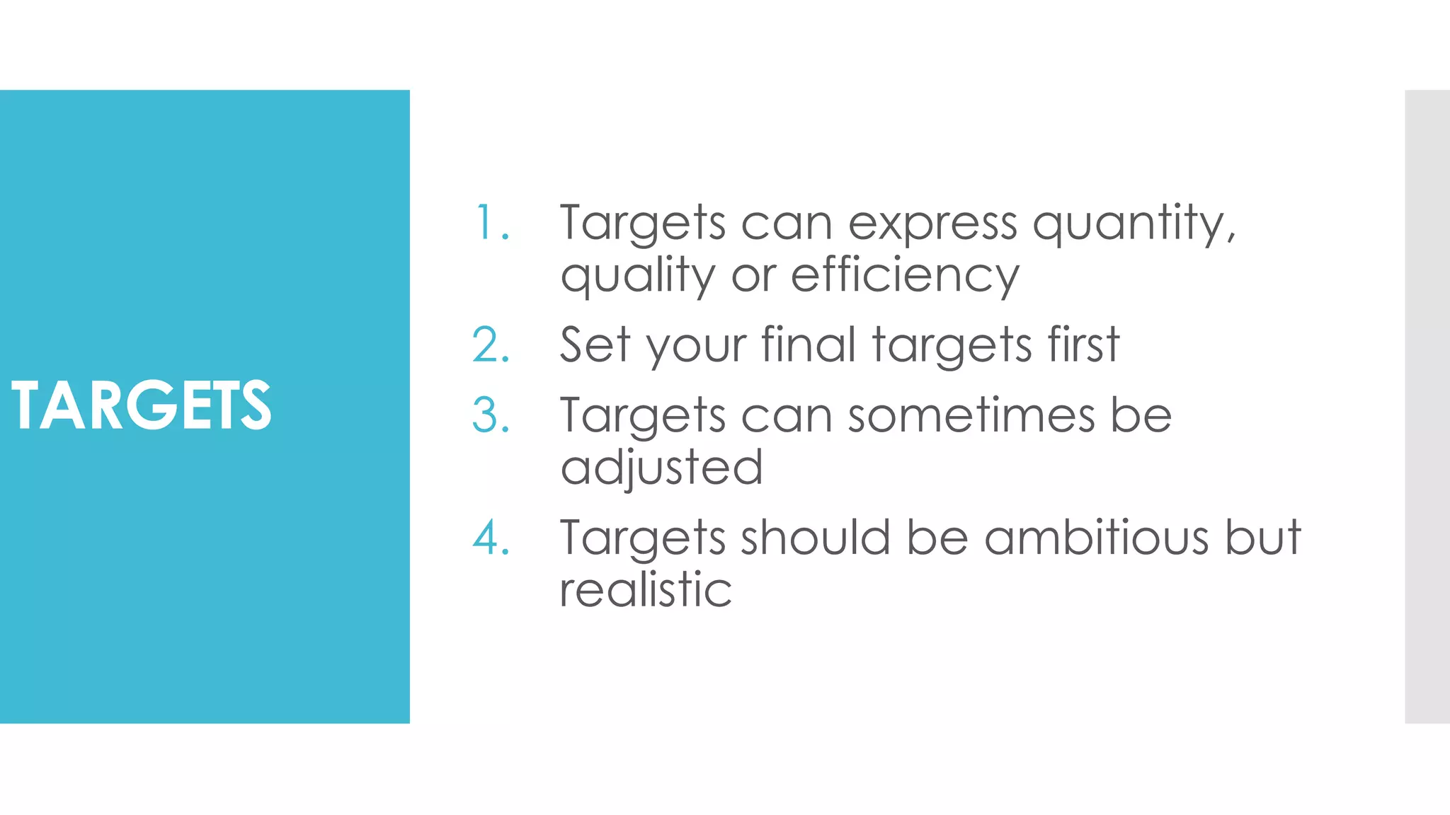 TARGETS
1. Targets can express quantity,
quality or efficiency
2. Set your final targets first
3. Targets can sometimes be
adjusted
4. Targets should be ambitious but
realistic
 
