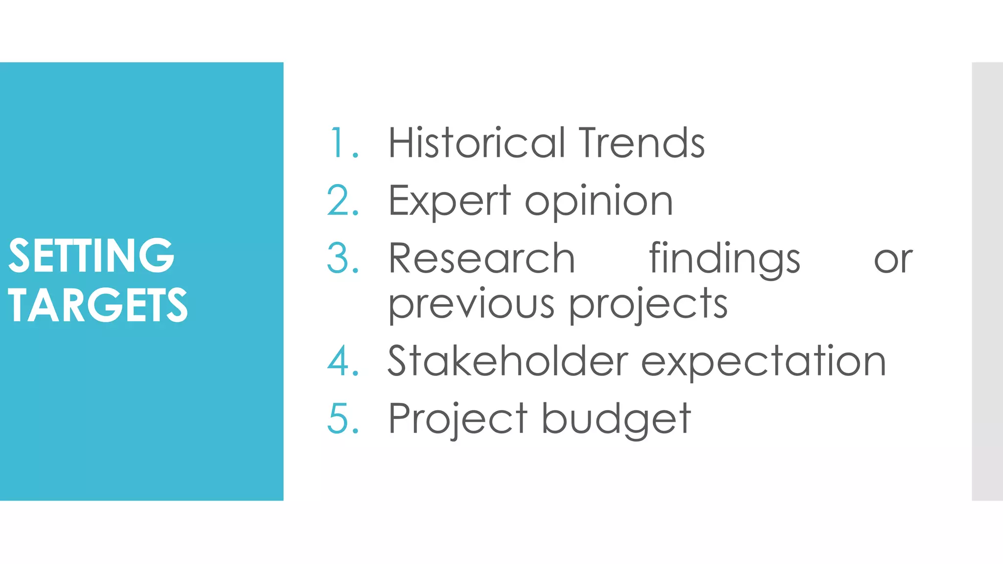 SETTING
TARGETS
1. Historical Trends
2. Expert opinion
3. Research findings or
previous projects
4. Stakeholder expectation
5. Project budget
 