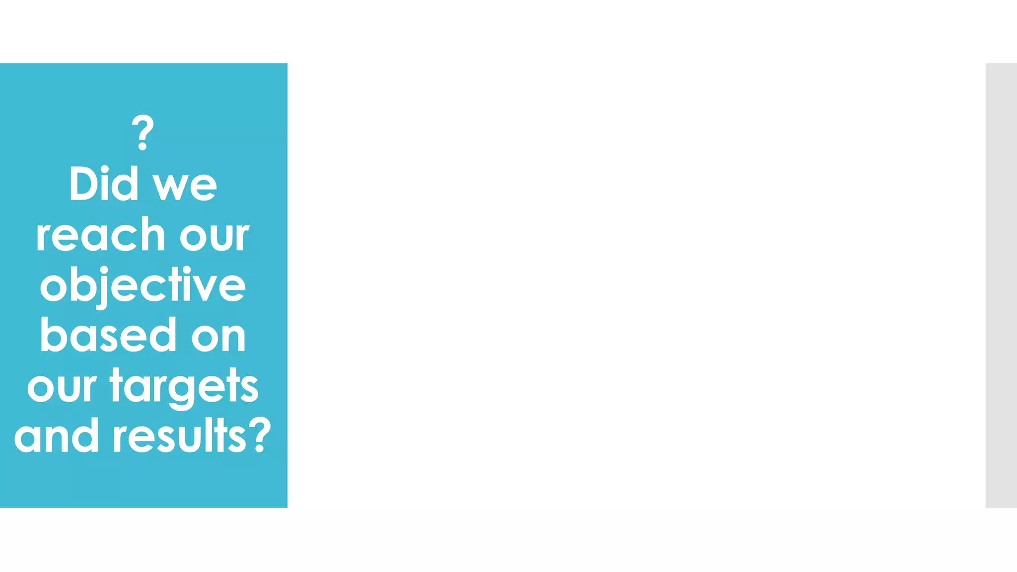 ?
Did we
reach our
objective
based on
our targets
and results?
 