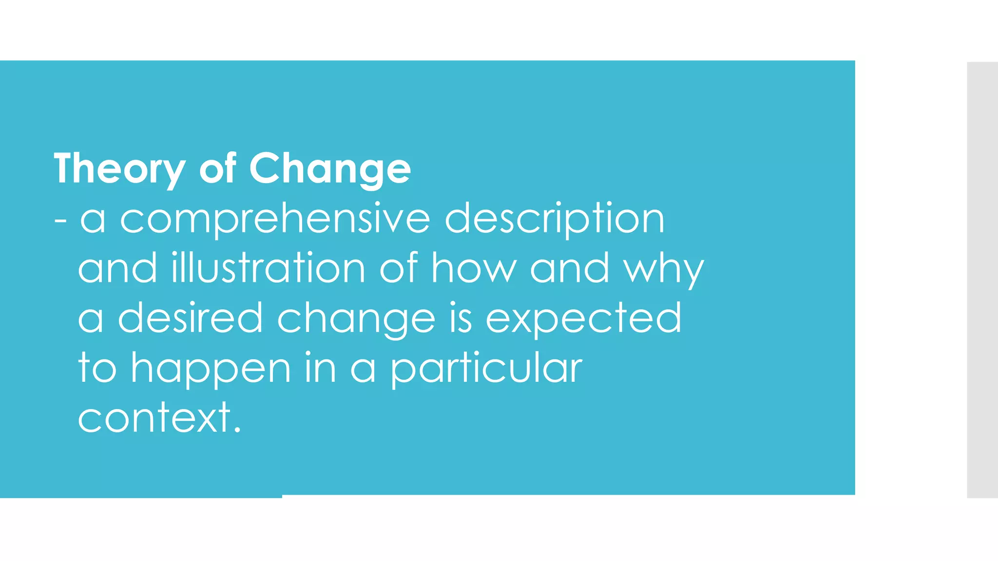 Theory of Change
- a comprehensive description
and illustration of how and why
a desired change is expected
to happen in a particular
context.
 