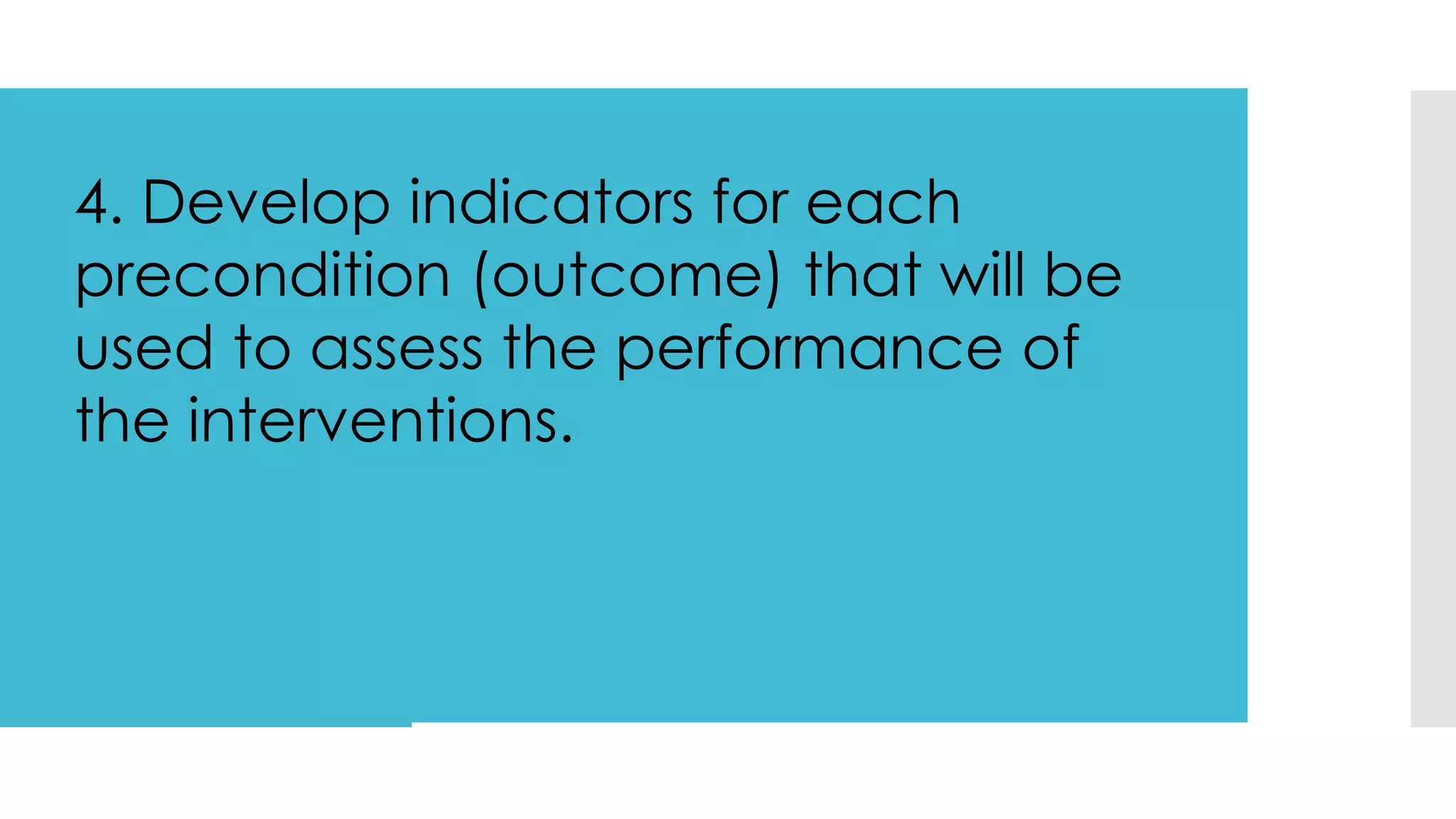 4. Develop indicators for each
precondition (outcome) that will be
used to assess the performance of
the interventions.
 