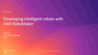 © 2019, Amazon Web Services, Inc. or its affiliates. All rights reserved.S U M M I T
Developing intelligent robots with
AWS RoboMaker
Ray Zhu
Sr. Product Manager
AWS
S V C 2 0 5
 