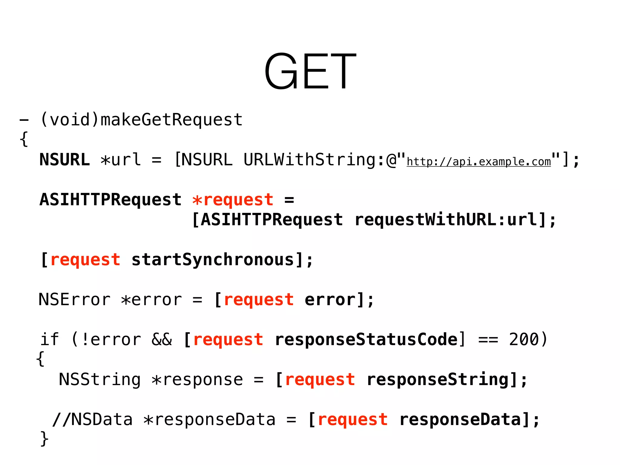 GET
- (void)makeGetRequest
{
NSURL *url = [NSURL URLWithString:@"http://api.example.com"];
ASIHTTPRequest *request =
[ASIHTTPRequest requestWithURL:url];
[request startSynchronous];
NSError *error = [request error];
if (!error && [request responseStatusCode] == 200)
{
NSString *response = [request responseString];
//NSData *responseData = [request responseData];
}
 