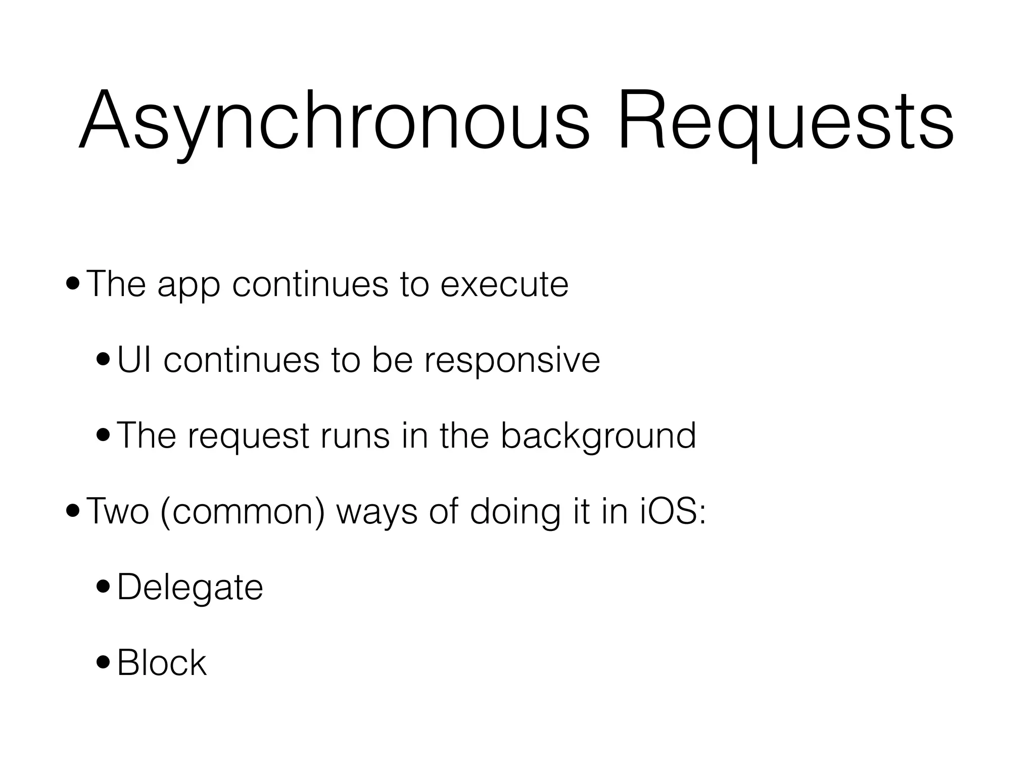 •The app continues to execute
•UI continues to be responsive
•The request runs in the background
•Two (common) ways of doing it in iOS:
•Delegate
•Block
Asynchronous Requests
 