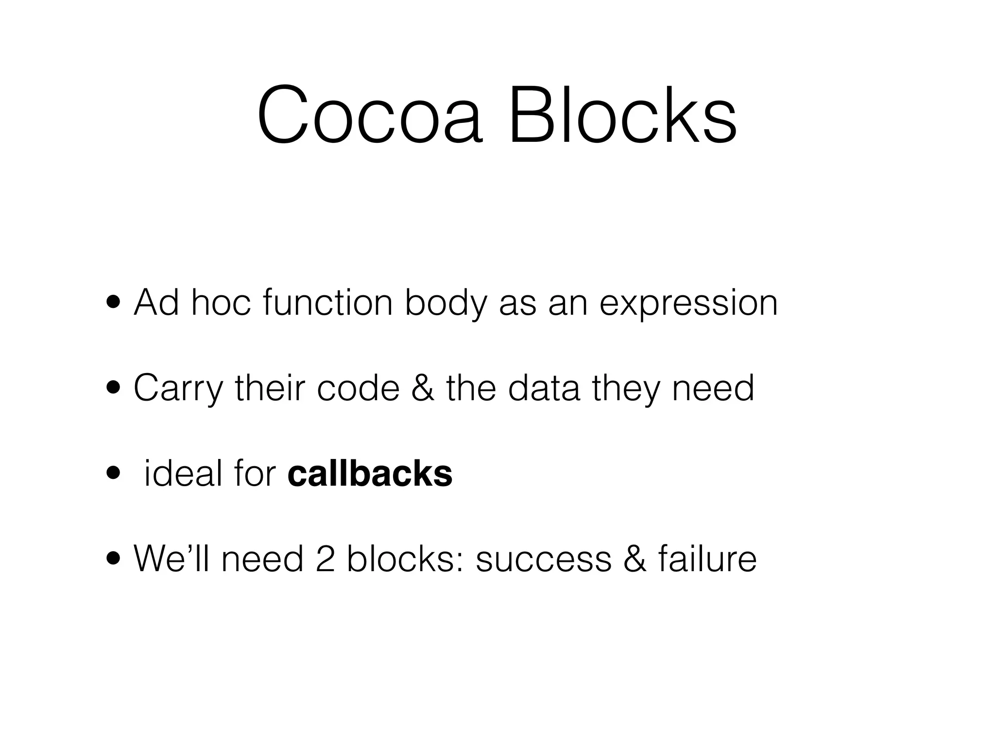 Cocoa Blocks
• Ad hoc function body as an expression
• Carry their code & the data they need
• ideal for callbacks
• We’ll need 2 blocks: success & failure
 