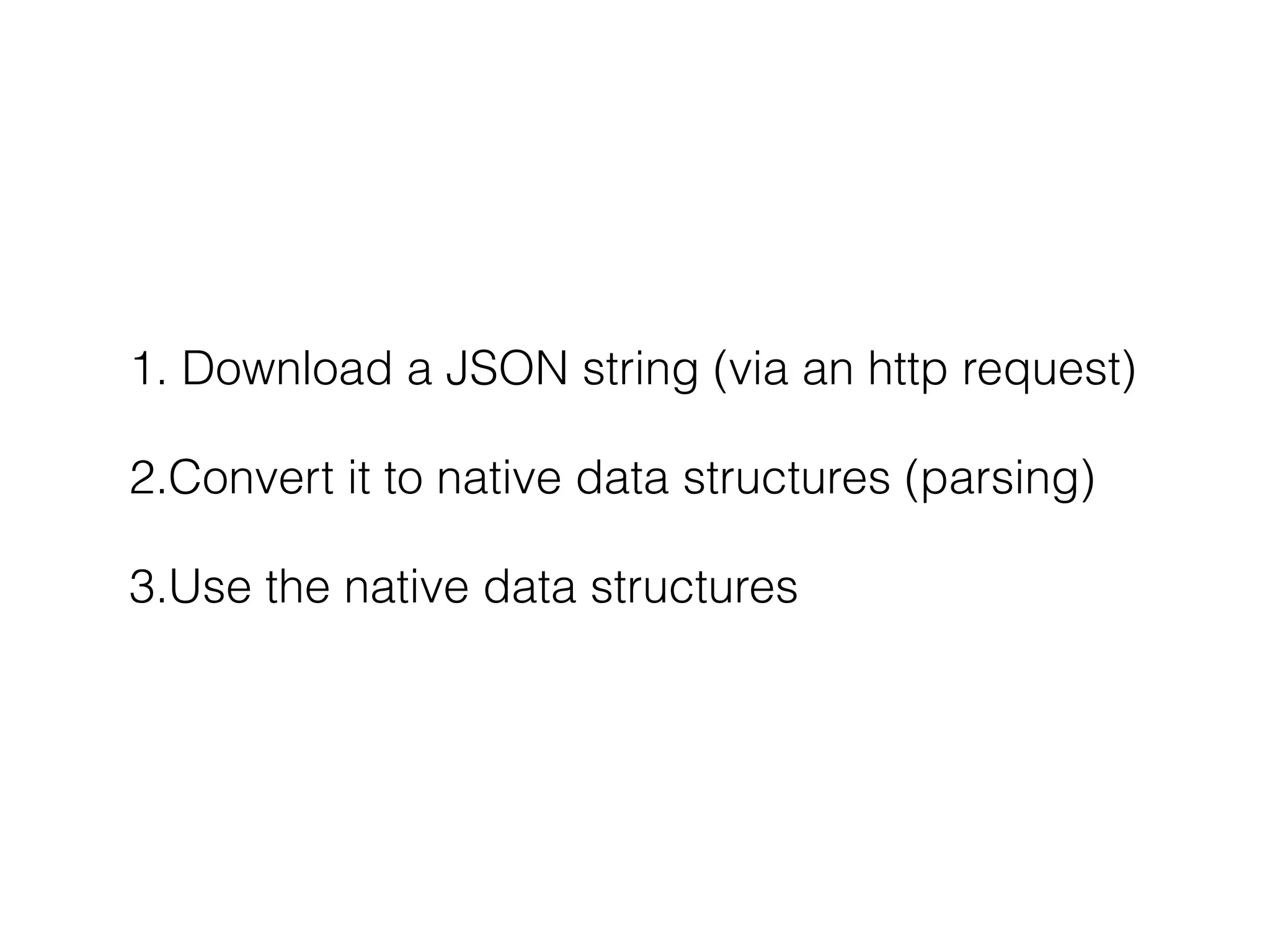 1. Download a JSON string (via an http request)
2.Convert it to native data structures (parsing)
3.Use the native data structures
 