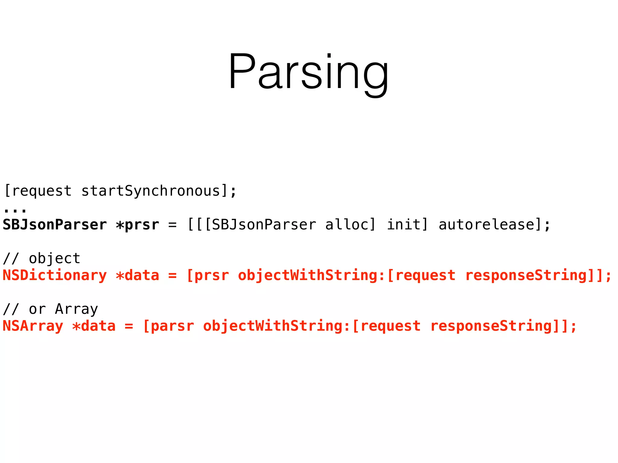 Parsing
[request startSynchronous];
...
SBJsonParser *prsr = [[[SBJsonParser alloc] init] autorelease];
// object
NSDictionary *data = [prsr objectWithString:[request responseString]];
// or Array
NSArray *data = [parsr objectWithString:[request responseString]];
 