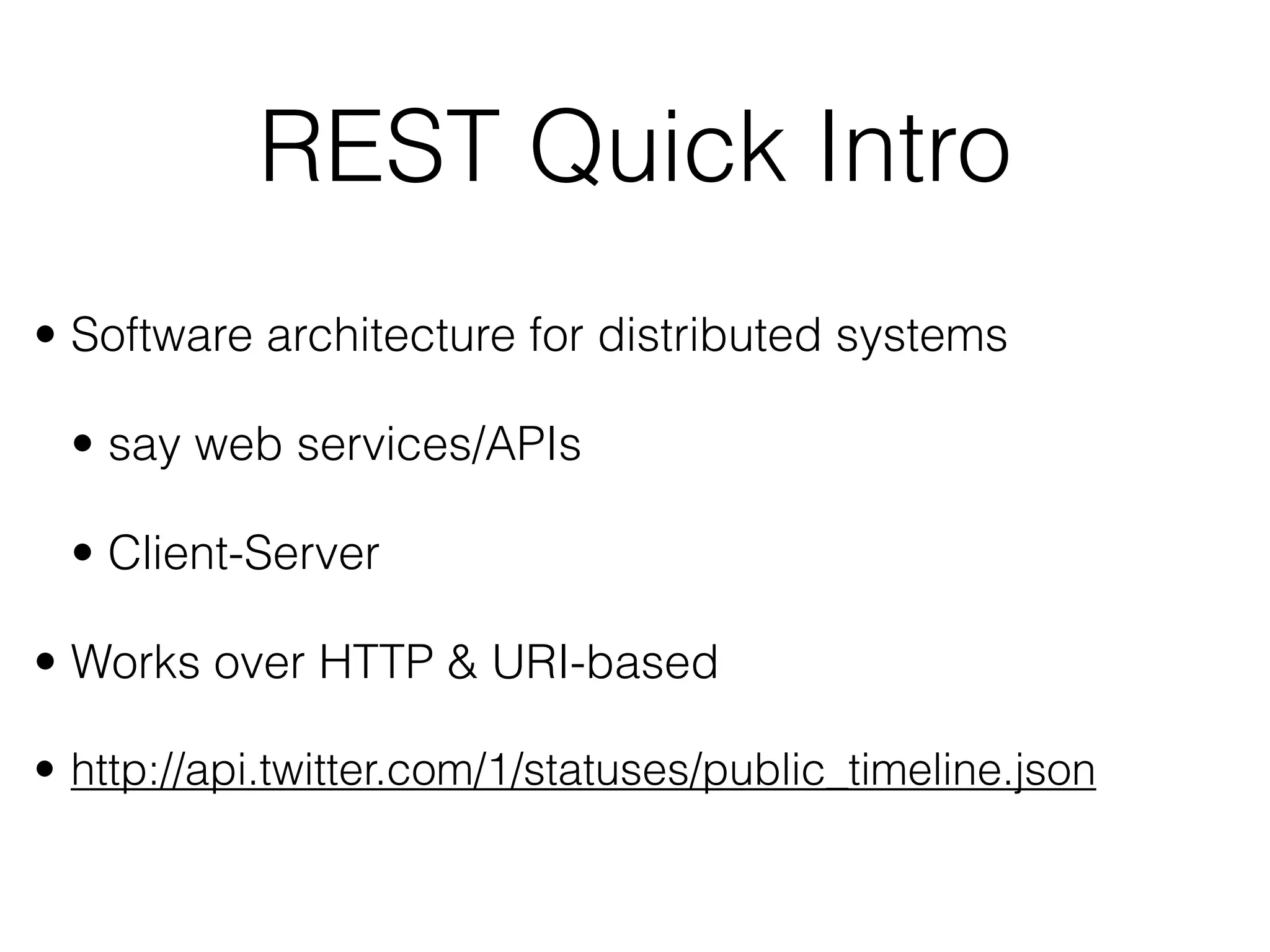 • Software architecture for distributed systems
• say web services/APIs
• Client-Server
• Works over HTTP & URI-based
• http://api.twitter.com/1/statuses/public_timeline.json
REST Quick Intro
 