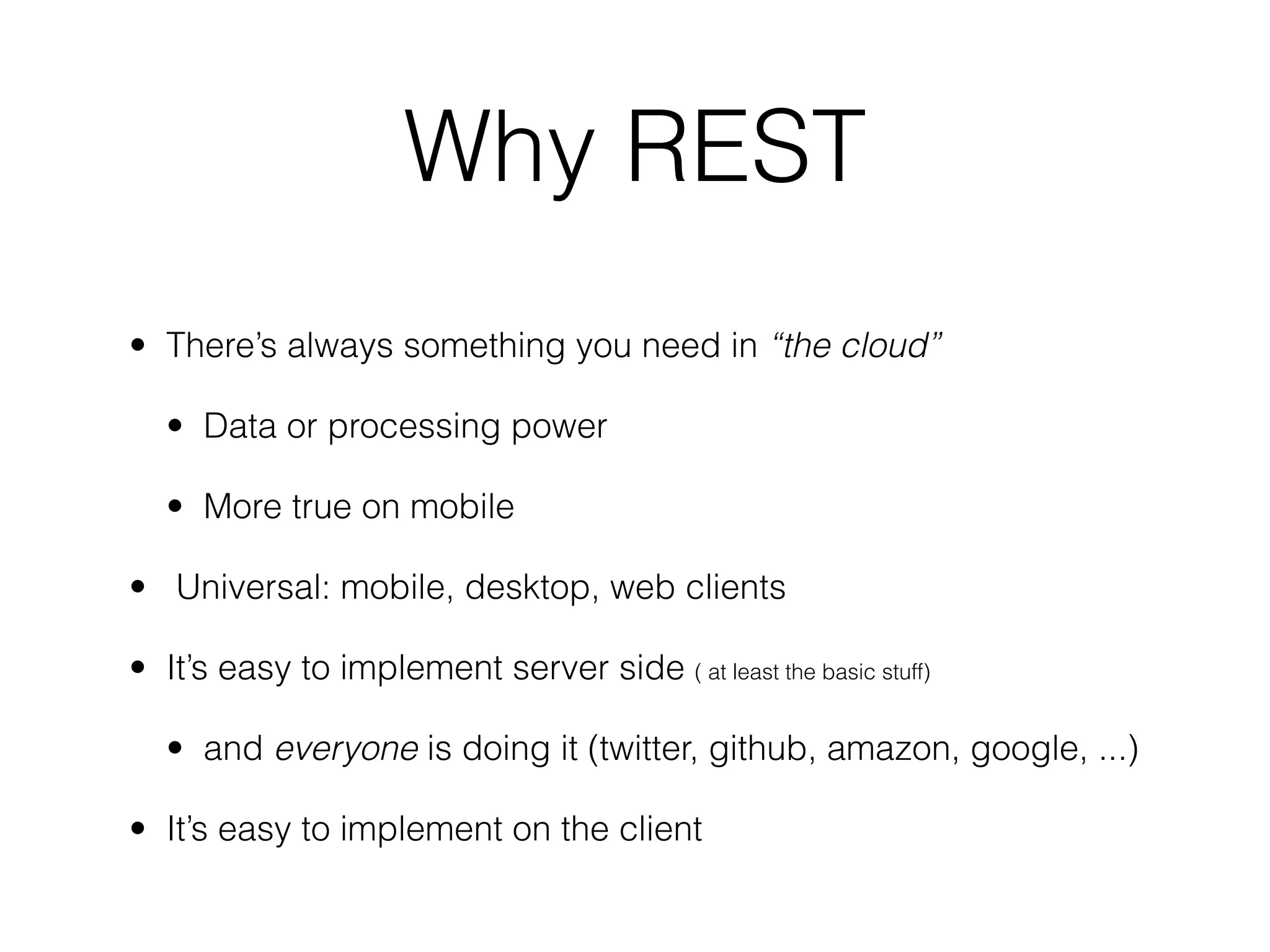 • There’s always something you need in “the cloud”
• Data or processing power
• More true on mobile
• Universal: mobile, desktop, web clients
• It’s easy to implement server side ( at least the basic stuff)
• and everyone is doing it (twitter, github, amazon, google, ...)
• It’s easy to implement on the client
Why REST
 