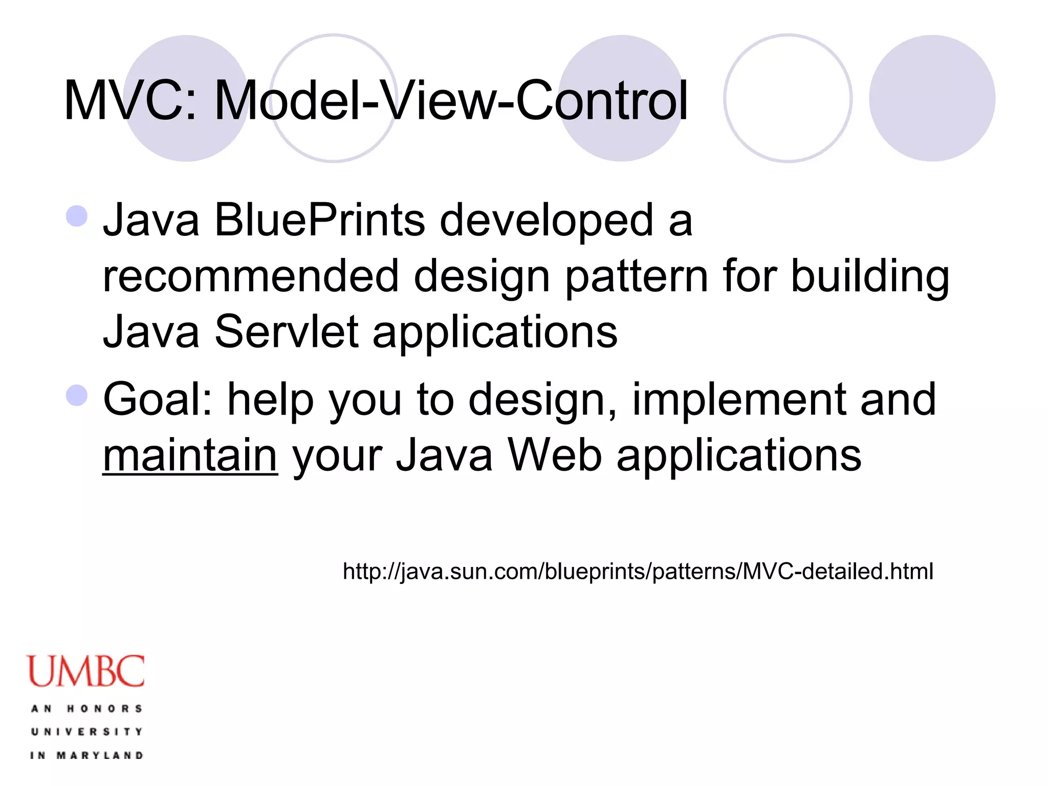 MVC: Model-View-Control Java BluePrints developed a recommended design pattern for building Java Servlet applications Goal: help you to design, implement and  maintain  your Java Web applications http://java.sun.com/blueprints/patterns/MVC-detailed.html 