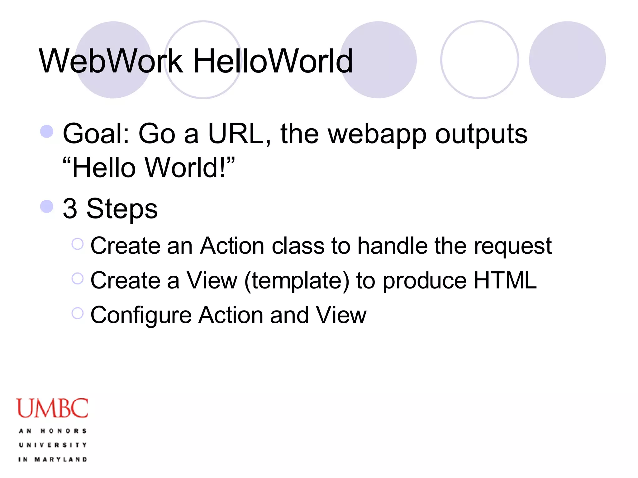 WebWork HelloWorld Goal: Go a URL, the webapp outputs “Hello World!” 3 Steps Create an Action class to handle the request Create a View (template) to produce HTML Configure Action and View 