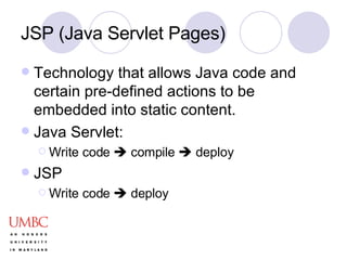 JSP (Java Servlet Pages) Technology that allows Java code and certain pre-defined actions to be embedded into static content.  Java Servlet: Write code    compile    deploy JSP Write code    deploy 