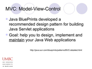 MVC: Model-View-Control Java BluePrints developed a recommended design pattern for building Java Servlet applications Goal: help you to design, implement and  maintain  your Java Web applications http://java.sun.com/blueprints/patterns/MVC-detailed.html 