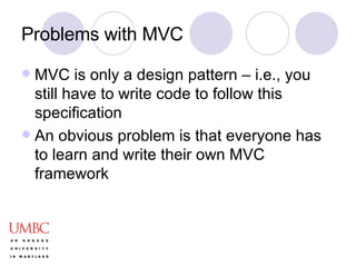 Problems with MVC MVC is only a design pattern – i.e., you still have to write code to follow this specification An obvious problem is that everyone has to learn and write their own MVC framework 