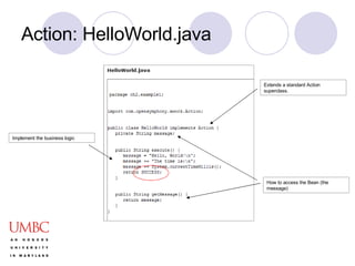 Action: HelloWorld.java Extends a standard Action superclass. Implement the business logic How to access the Bean (the message) 