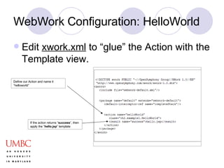WebWork Configuration: HelloWorld Edit  xwork.xml  to “glue” the Action with the Template view. Define our Action and name it “helloworld” If the action returns “ success ”, then apply the “ hello.jsp ” template 