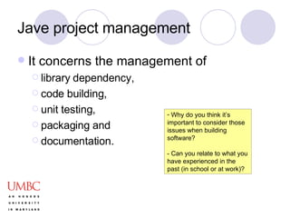 Jave project management It concerns the management of  library dependency,  code building,  unit testing,  packaging and  documentation. Why do you think it’s important to consider those issues when building software? - Can you relate to what you have experienced in the past (in school or at work)? 