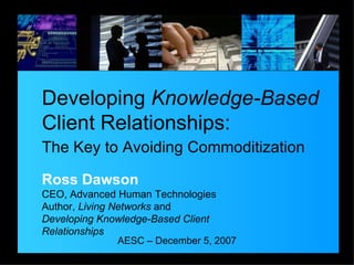 Developing  Knowledge-Based Client Relationships: The Key to Avoiding Commoditization AESC – December 5, 2007 Ross Dawson CEO, Advanced Human Technologies Author,  Living Networks  and Developing Knowledge-Based Client Relationships 