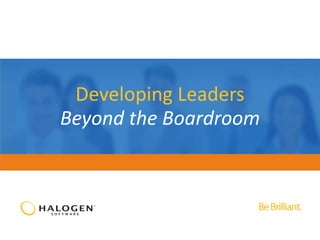 © 2014 Halogen Software Inc. Confidential – Not to be used, copied or redistributed without Halogen’s prior written permission.
Strategic Talent Management 1
Developing Leaders
Beyond the Boardroom
 