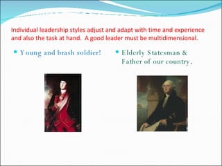 Young and brash soldier! Elderly Statesman & Father of our country . Individual leadership styles adjust and adapt with time and experience and also the task at hand.  A good leader must be multidimensional. 