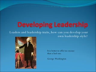 Leaders and leadership traits, how can you develop your own leadership style? It is better to offer no excuse than a bad one. George Washington 