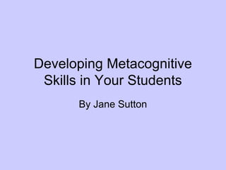 Developing Metacognitive
Skills in Your Students
By Jane Sutton
 
